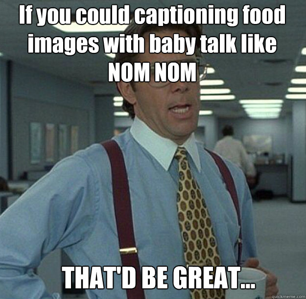 If you could captioning food images with baby talk like NOM NOM THAT'D BE GREAT... - If you could captioning food images with baby talk like NOM NOM THAT'D BE GREAT...  thatd be great