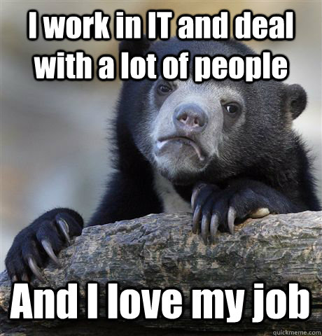 I work in IT and deal with a lot of people And I love my job  Confession Bear