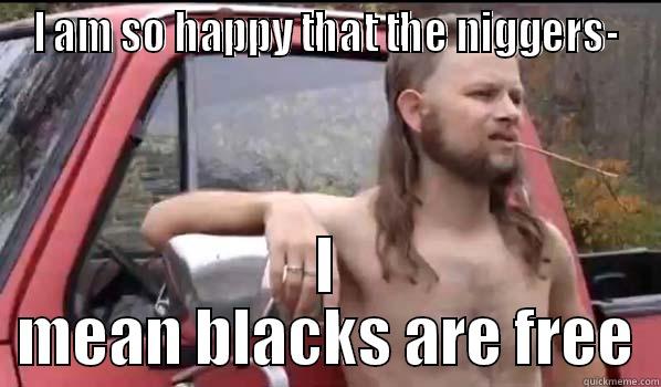 I AM SO HAPPY THAT THE NIGGERS- I MEAN BLACKS ARE FREE Almost Politically Correct Redneck