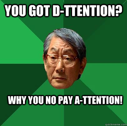 You got d-ttention? why you no pay a-ttention!  High Expectations Asian Father