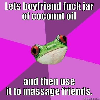 LETS BOYFRIEND FUCK JAR OF COCONUT OIL AND THEN USE IT TO MASSAGE FRIENDS. Foul Bachelorette Frog