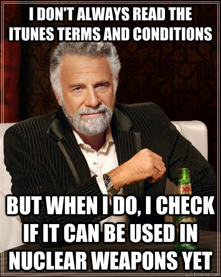 I don't always read the iTunes Terms and Conditions but when I do, I check if it can be used in nuclear weapons yet  The Most Interesting Man In The World