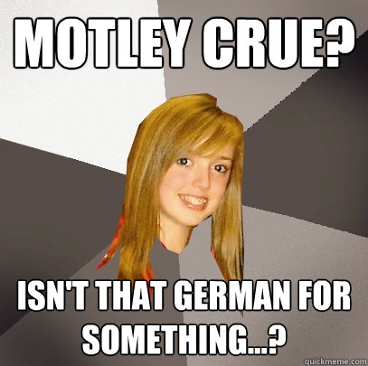 Motley Crue? Isn't that German for something...?  Musically Oblivious 8th Grader