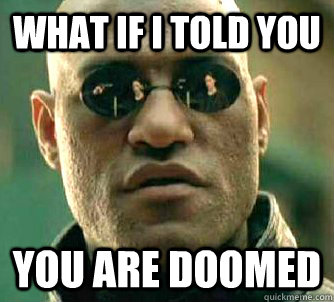 What if I told you YOU ARE DOOMED  What if I told you