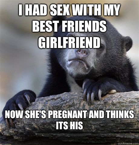 I had Sex with My Best Friends Girlfriend Now She's pregnant and thinks its His
  Confession Bear