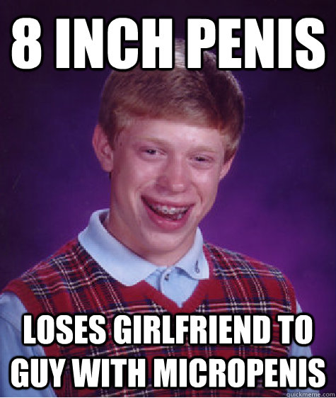 8 inch penis loses girlfriend to guy with micropenis  Bad Luck Brian