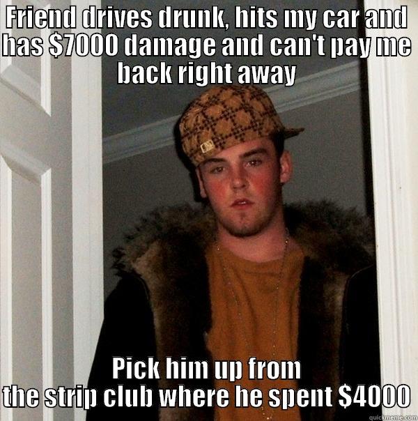 FRIEND DRIVES DRUNK, HITS MY CAR AND HAS $7000 DAMAGE AND CAN'T PAY ME BACK RIGHT AWAY PICK HIM UP FROM THE STRIP CLUB WHERE HE SPENT $4000 Scumbag Steve