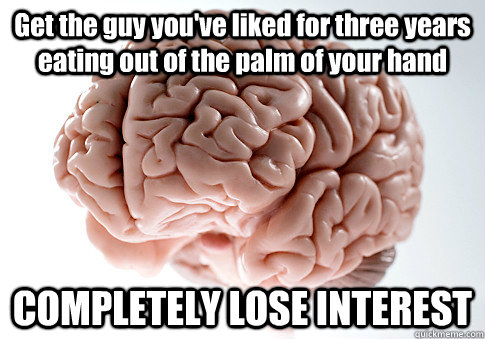 Get the guy you've liked for three years eating out of the palm of your hand COMPLETELY LOSE INTEREST   Scumbag Brain