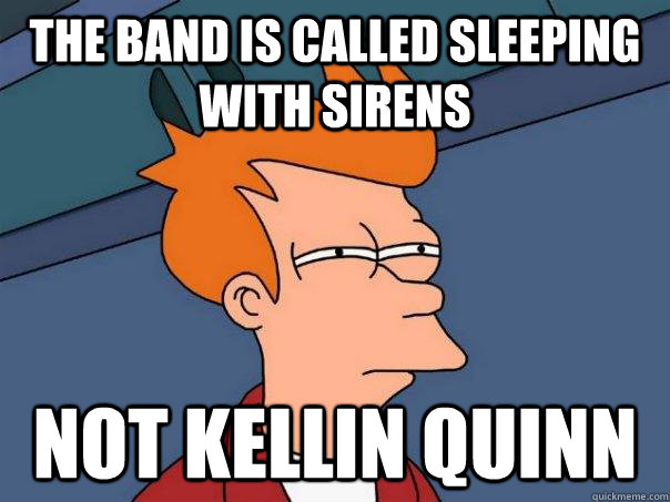 The band is called Sleeping With Sirens NOT KELLIN QUINN  Futurama Fry