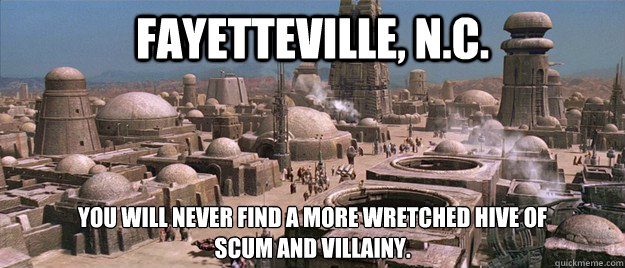 Fayetteville, N.C. You will never find a more wretched hive of 
scum and villainy.  Mos Eisley