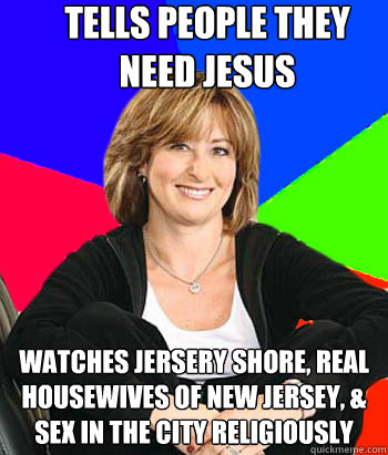 Tells people they need jesus watches jersery shore, real housewives of new jersey, & sex in the city religiously  Sheltering Suburban Mom