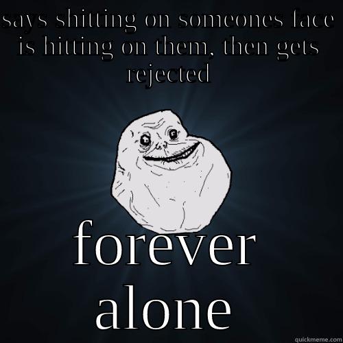 SAYS SHITTING ON SOMEONES FACE IS HITTING ON THEM, THEN GETS REJECTED FOREVER ALONE Forever Alone