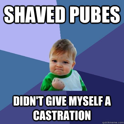 Shaved pubes didn't give myself A castration   Success Kid