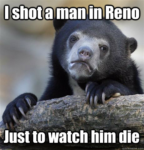 I shot a man in Reno Just to watch him die  Confession Bear