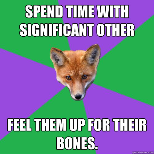 Spend time with significant other Feel them up for their bones. - Spend time with significant other Feel them up for their bones.  Anthropology Major Fox