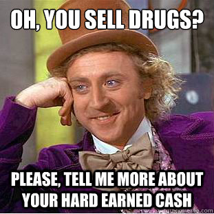 OH, YOU SELL DRUGS?
 Please, tell me more about your hard earned cash - OH, YOU SELL DRUGS?
 Please, tell me more about your hard earned cash  Condescending Wonka