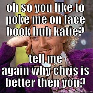 oh so you like to poke me? - OH SO YOU LIKE TO POKE ME ON FACE BOOK HUH KATIE? TELL ME AGAIN WHY CHRIS IS BETTER THEN YOU? Condescending Wonka