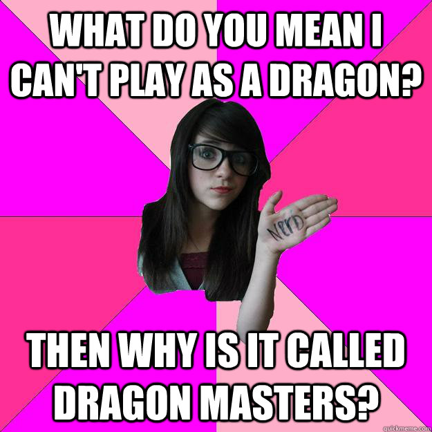 What do you mean I can't play as a dragon? Then why is it called Dragon Masters?  Idiot Nerd Girl