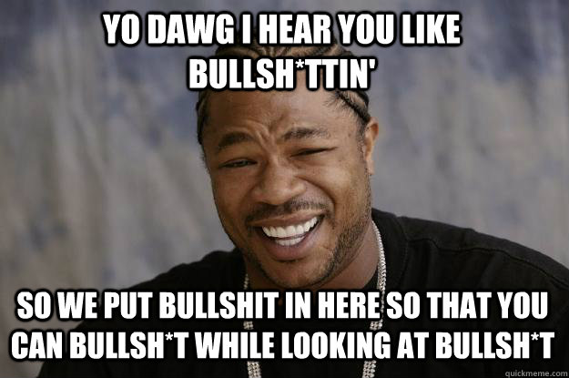 YO DAWG I HEAR YOU LIKE BULLSH*TTIN' SO WE PUT BULLSHIT IN HERE SO THAT YOU CAN BULLSH*T WHILE LOOKING AT BULLSH*T - YO DAWG I HEAR YOU LIKE BULLSH*TTIN' SO WE PUT BULLSHIT IN HERE SO THAT YOU CAN BULLSH*T WHILE LOOKING AT BULLSH*T  Xzibit meme