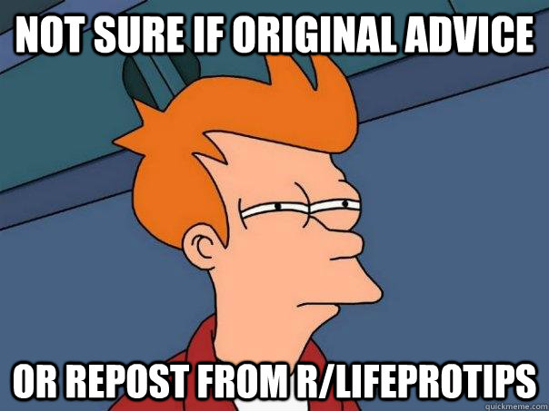 Not sure if original advice Or repost from r/lifeprotips  Futurama Fry