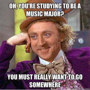 Oh, you're studying to be a music major? You must really want to go somewhere  Condescending Wonka