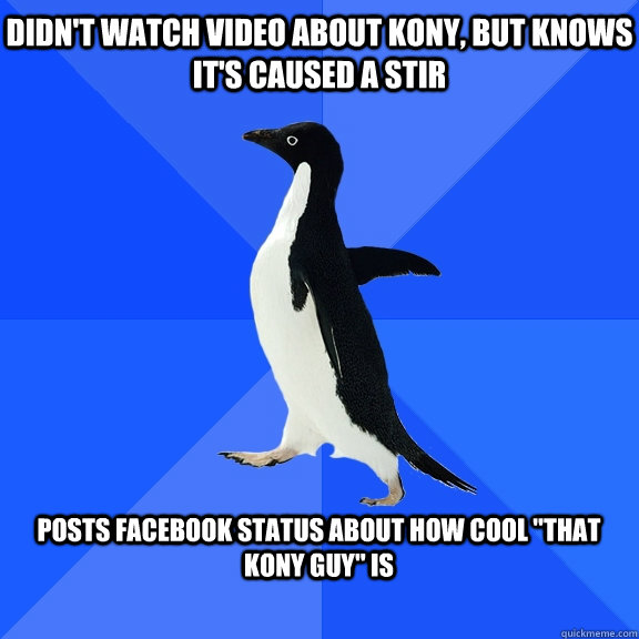 didn't watch video about kony, but knows it's caused a stir  posts facebook status about how cool 