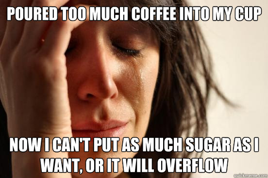 Poured too much coffee into my cup Now i can't put as much sugar as i want, or it will overflow  First World Problems