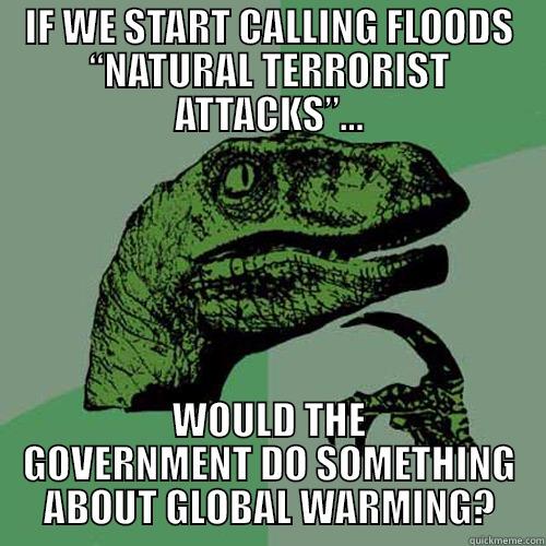 IF WE START CALLING FLOODS “NATURAL TERRORIST ATTACKS”... WOULD THE GOVERNMENT DO SOMETHING ABOUT GLOBAL WARMING? Philosoraptor