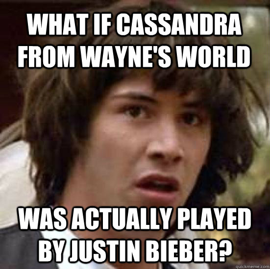 What if Cassandra from Wayne's World Was actually played by Justin Bieber?  conspiracy keanu