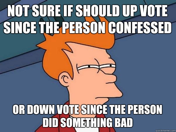 Not sure if should up vote since the person confessed  Or down vote since the person did something bad - Not sure if should up vote since the person confessed  Or down vote since the person did something bad  Futurama Fry