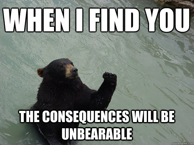 When I find you The consequences will be unbearable  