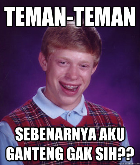 Teman-teman Sebenarnya aku ganteng gak sih??  Bad Luck Brian