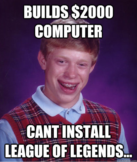 Builds $2000 computer cant install League of Legends...  Bad Luck Brian