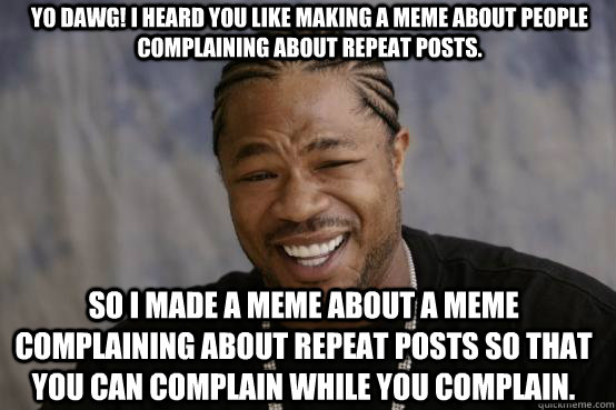 YO DAWG! I heard you like making a meme about people complaining about repeat posts. So I made a meme about a meme complaining about repeat posts so that you can complain while you complain.  YO DAWG