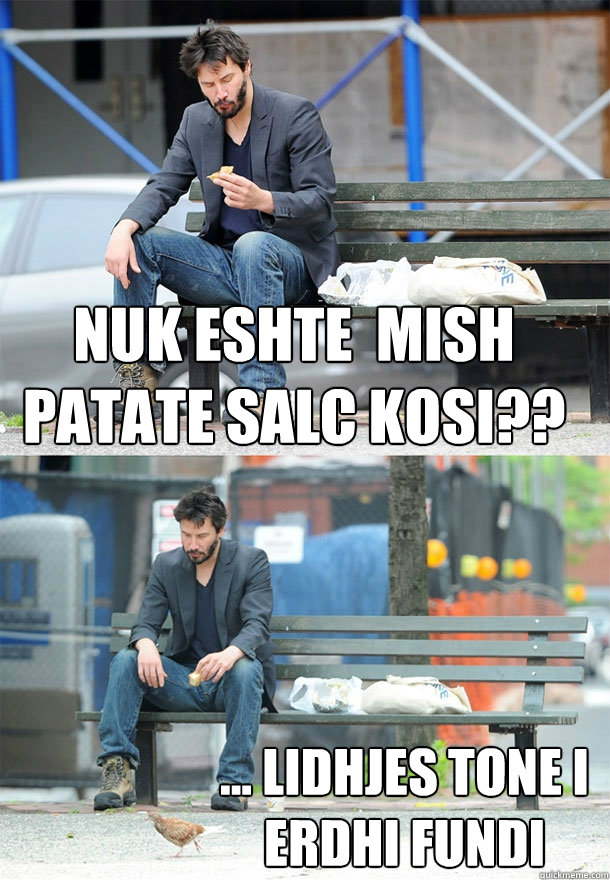 nuk eshte  mish patate salc kosi?? ... lidhjes tone i erdhi fundi  Sad Keanu