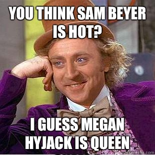 You think Sam Beyer is hot? I guess Megan Hyjack is Queen Sheeba  Condescending Wonka