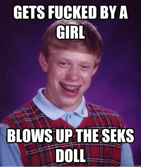 Gets fucked by a girl Blows up the seks doll  Bad Luck Brian