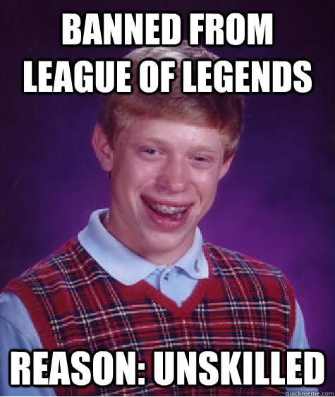 Banned from League of Legends Reason: Unskilled - Banned from League of Legends Reason: Unskilled  Bad Luck Brian