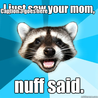 I just saw your mom, nuff said. Caption 3 goes here  Lame Pun Coon