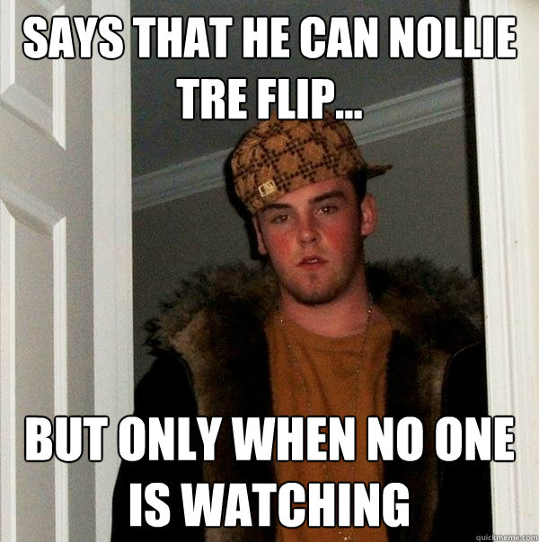 Says that he can nollie tre flip... But only when no one is watching  Scumbag Steve