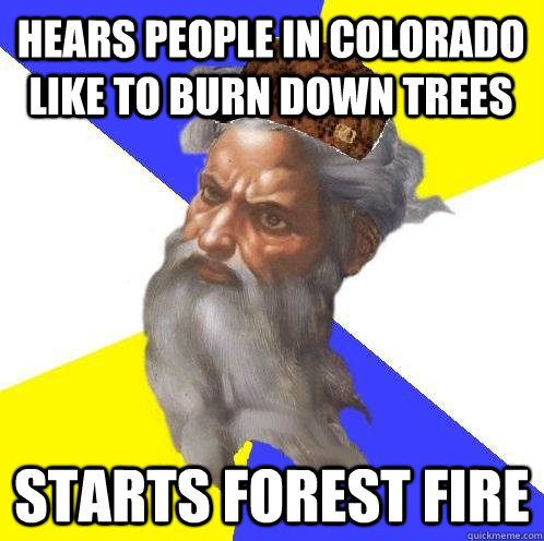 Hears people in Colorado like to burn down trees Starts forest fire  Scumbag God