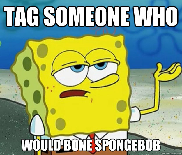 Tag someone who Would bone spongebob  Tough Spongebob