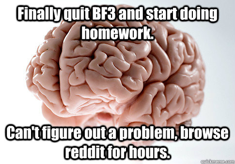 Finally quit BF3 and start doing homework. Can't figure out a problem, browse reddit for hours.   Scumbag Brain