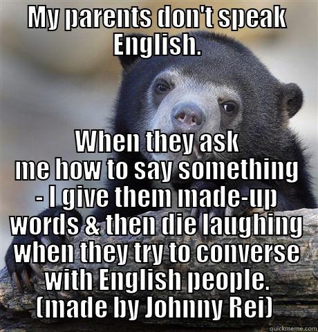 Oh Boy I really - MY PARENTS DON'T SPEAK ENGLISH. WHEN THEY ASK ME HOW TO SAY SOMETHING - I GIVE THEM MADE-UP WORDS & THEN DIE LAUGHING WHEN THEY TRY TO CONVERSE WITH ENGLISH PEOPLE.        (MADE BY JOHNNY REI)         Confession Bear