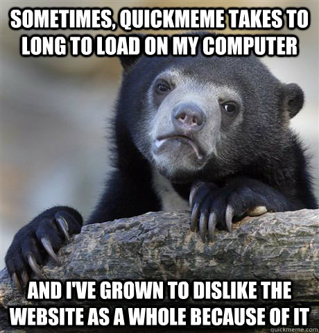 sometimes, Quickmeme takes to long to load on my computer and I've grown to dislike the website as a whole because of it - sometimes, Quickmeme takes to long to load on my computer and I've grown to dislike the website as a whole because of it  Confession Bear