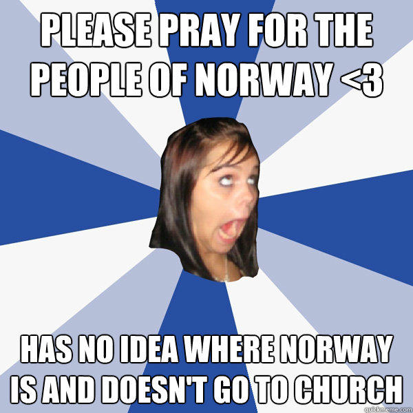 please pray for the people of norway <3 has no idea where norway is and doesn't go to church - please pray for the people of norway <3 has no idea where norway is and doesn't go to church  Annoying Facebook Girl