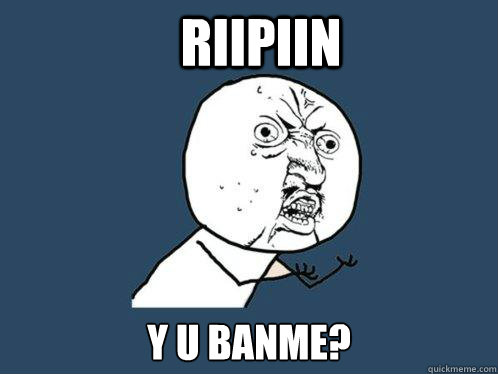 RiiPiiN y u banme?  Y U No