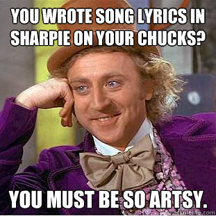 You wrote song lyrics in sharpie on your chucks? You must be so artsy.  Condescending Wonka