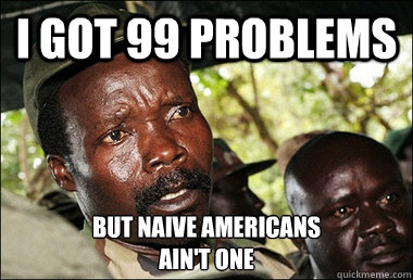 I GOT 99 PROBLEMS BUT NAIVE AMERICANS
AIN'T ONE  Kony