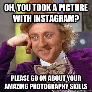 Oh, you took a picture with Instagram? Please go on about your amazing photography skills  Condescending Wonka